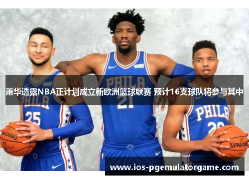 萧华透露NBA正计划成立新欧洲篮球联赛 预计16支球队将参与其中 萧华透露NBA正计划成立新欧洲篮球联赛 预计16支球队将参与其中