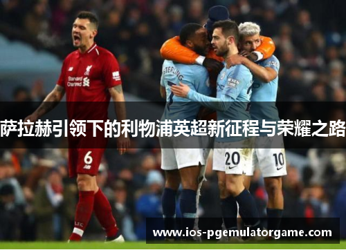 萨拉赫引领下的利物浦英超新征程与荣耀之路