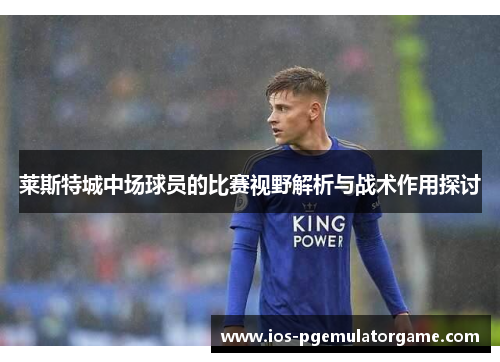 莱斯特城中场球员的比赛视野解析与战术作用探讨 莱斯特城中场球员的比赛视野解析与战术作用探讨