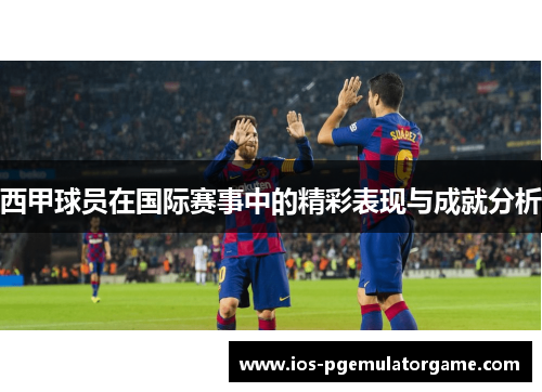西甲球员在国际赛事中的精彩表现与成就分析 西甲球员在国际赛事中的精彩表现与成就分析
