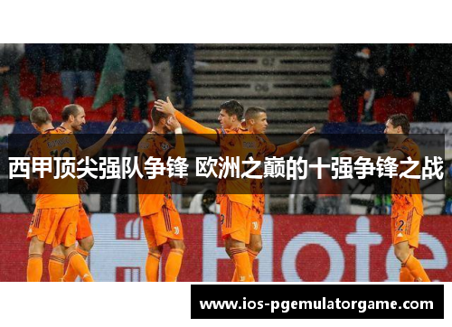西甲顶尖强队争锋 欧洲之巅的十强争锋之战