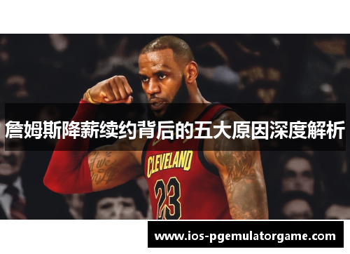 詹姆斯降薪续约背后的五大原因深度解析 詹姆斯降薪续约背后的五大原因深度解析