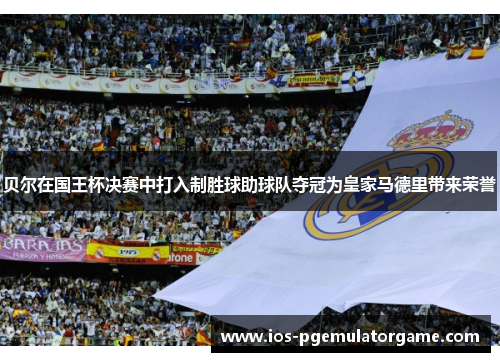 贝尔在国王杯决赛中打入制胜球助球队夺冠为皇家马德里带来荣誉