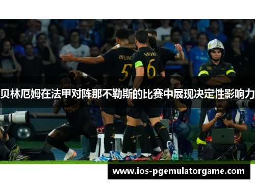 贝林厄姆在法甲对阵那不勒斯的比赛中展现决定性影响力