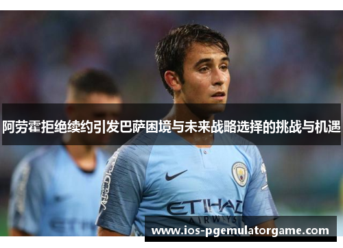 阿劳霍拒绝续约引发巴萨困境与未来战略选择的挑战与机遇