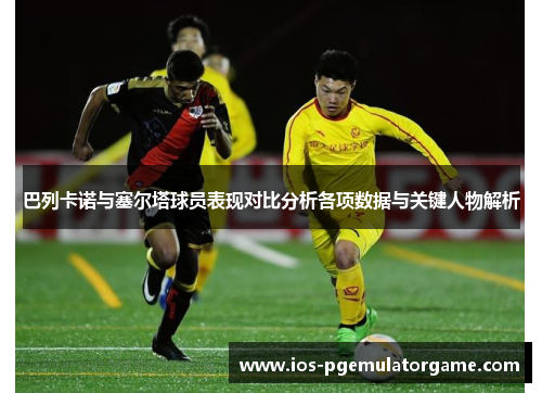 巴列卡诺与塞尔塔球员表现对比分析各项数据与关键人物解析